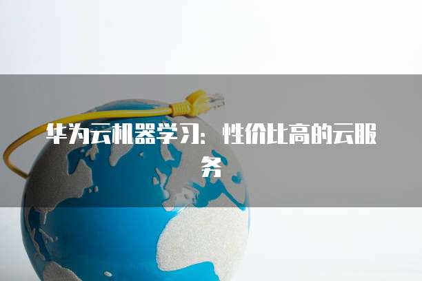 华为云机器学习：性价比高的云服务