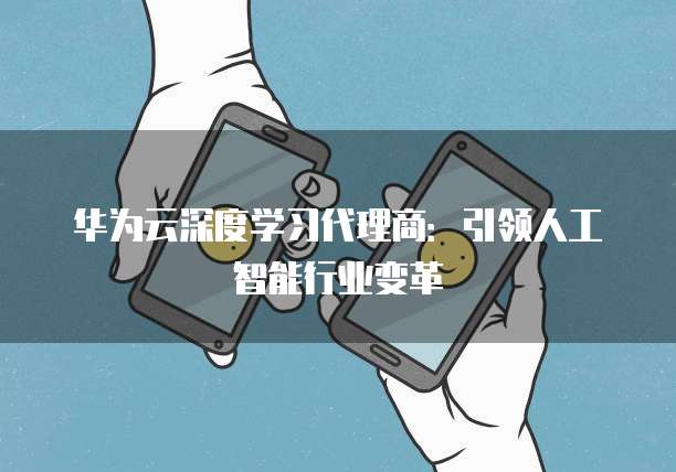 华为云深度学习代理商:引领人工智能行业变革