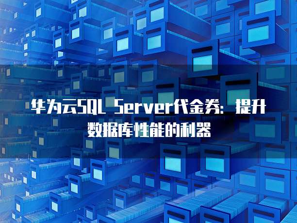 华为云SQL Server代金券:提升数据库性能的利器