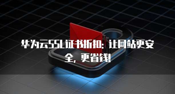 华为云SSL证书折扣: 让网站更安全, 更省钱!