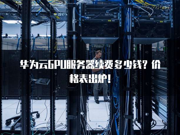 华为云GPU服务器续费多少钱?价格表出炉!