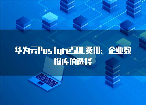 华为云PostgreSQL费用:企业数据库的选择