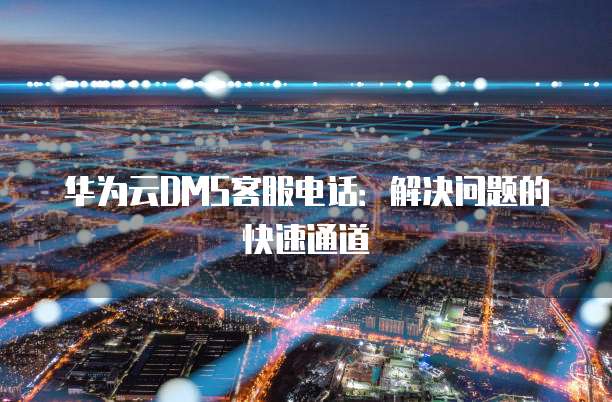 华为云DMS客服电话:解决问题的快速通道