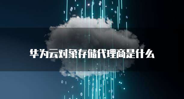 华为云对象存储代理商是什么