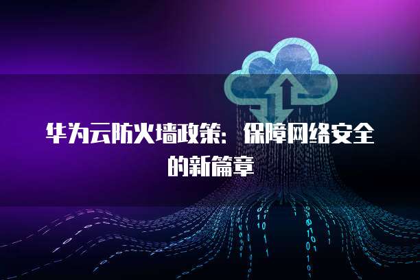 华为云防火墙政策:保障网络安全的新篇章