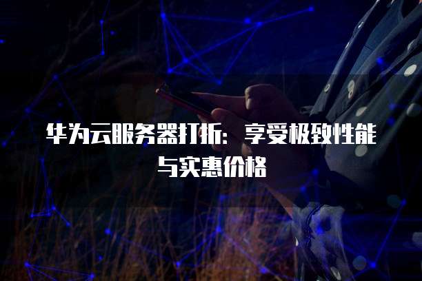 华为云服务器打折:享受极致性能与实惠价格