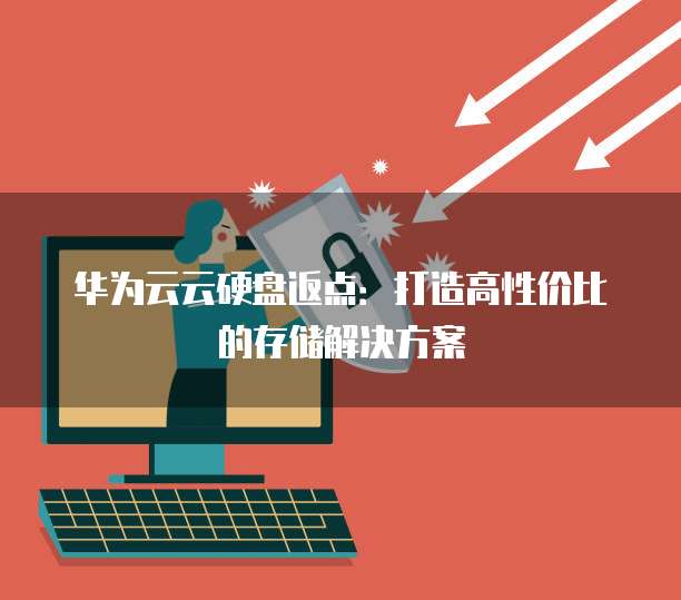 华为云云硬盘返点:打造高性价比的存储解决方案