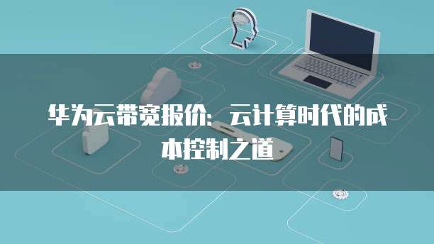 华为云带宽报价：云计算时代的成本控制之道