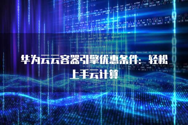 华为云云容器引擎优惠条件:轻松上手云计算