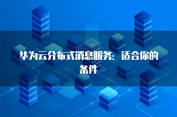 华为云分布式消息服务:适合你的条件