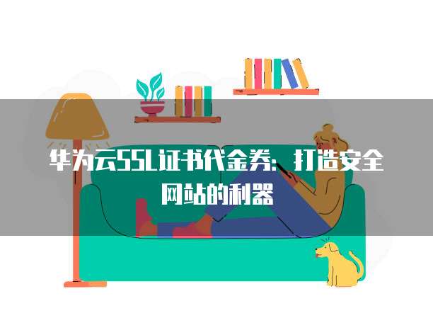 华为云SSL证书代金券:打造安全网站的利器