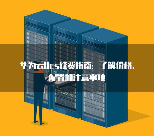 华为云Ucs续费指南:了解价格、配置和注意事项