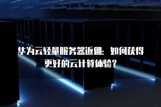 华为云轻量服务器返佣:如何获得更好的云计算体验?