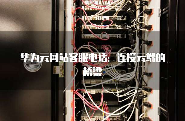 华为云网站客服电话:连接云端的桥梁