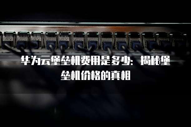 华为云堡垒机费用是多少:揭秘堡垒机价格的真相