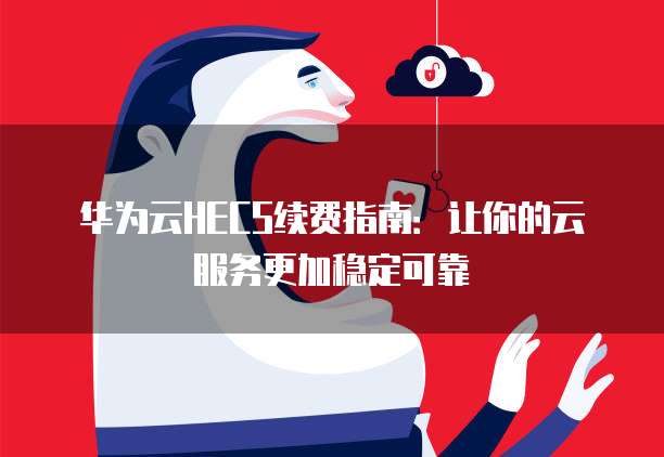 华为云HECS续费指南:让你的云服务更加稳定可靠