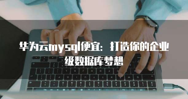 华为云mysql便宜:打造你的企业级数据库梦想