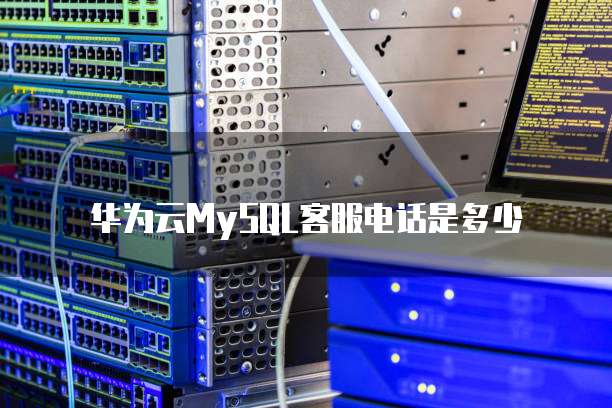 华为云MySQL客服电话是多少