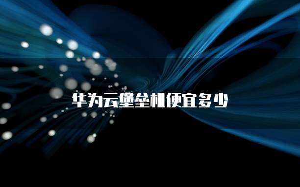 华为云堡垒机便宜多少