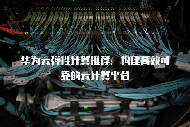华为云弹性计算推荐:构建高效可靠的云计算平台