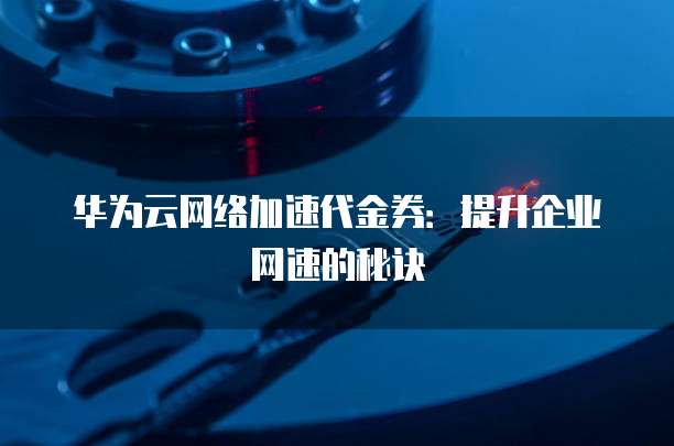 华为云网络加速代金券:提升企业网速的秘诀