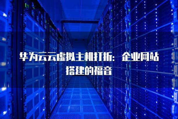 华为云云虚拟主机打折：企业网站搭建的福音