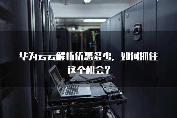 华为云云解析优惠多少，如何抓住这个机会？