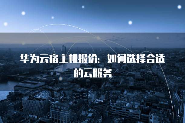华为云宿主机报价:如何选择合适的云服务