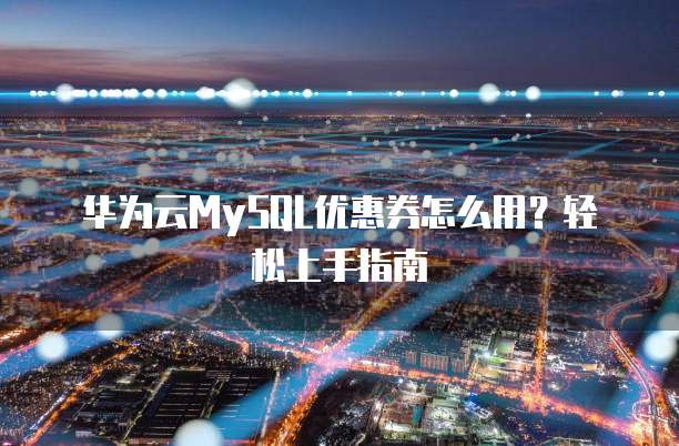 华为云MySQL优惠券怎么用?轻松上手指南