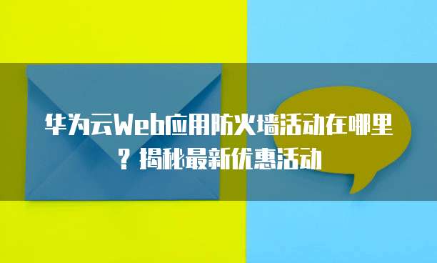 华为云Web应用防火墙活动在哪里?揭秘最新优惠活动