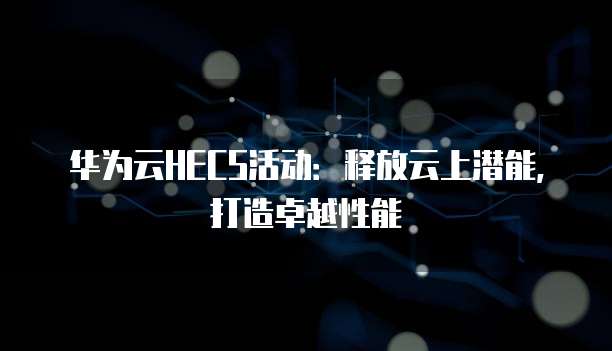 华为云HECS活动：释放云上潜能，打造卓越性能