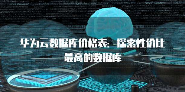 华为云数据库价格表:探索性价比最高的数据库