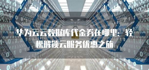 华为云云数据库代金券在哪里:轻松解锁云服务优惠之旅