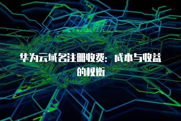 华为云域名注册收费：成本与收益的权衡