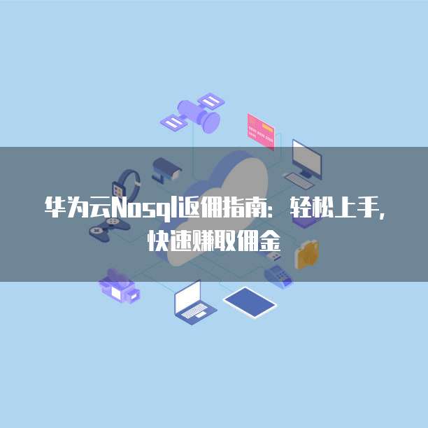 华为云Nosql返佣指南:轻松上手,快速赚取佣金