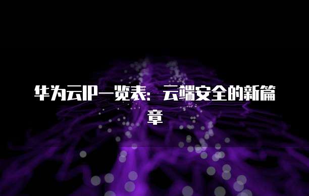 华为云IP一览表：云端安全的新篇章