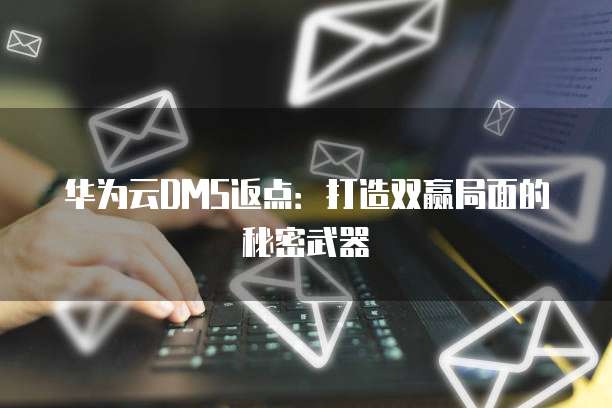 华为云DMS返点：打造双赢局面的秘密武器
