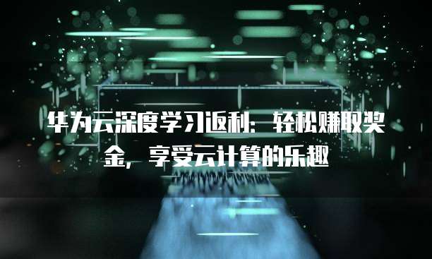 华为云深度学习返利:轻松赚取奖金,享受云计算的乐趣