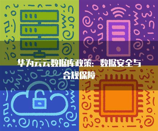 华为云云数据库政策:数据安全与合规保障