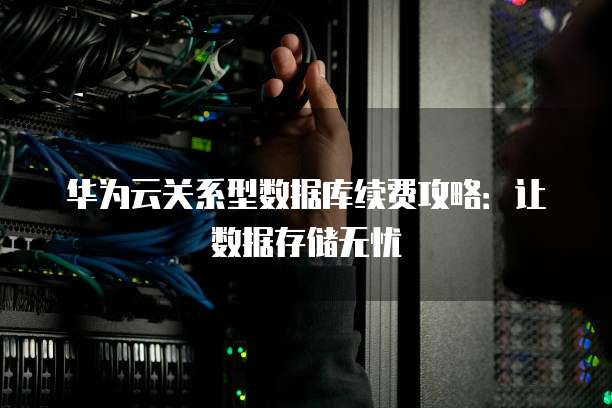 华为云关系型数据库续费攻略:让数据存储无忧
