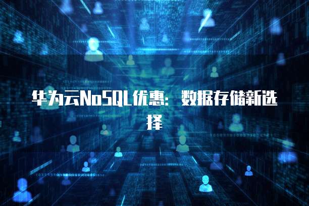 华为云NoSQL优惠:数据存储新选择
