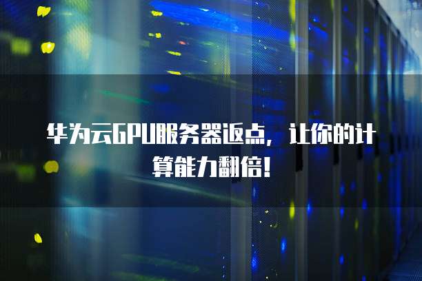 华为云GPU服务器返点,让你的计算能力翻倍!