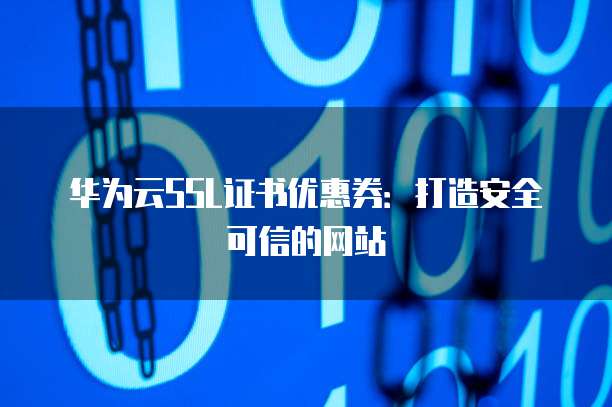 华为云SSL证书优惠券:打造安全可信的网站