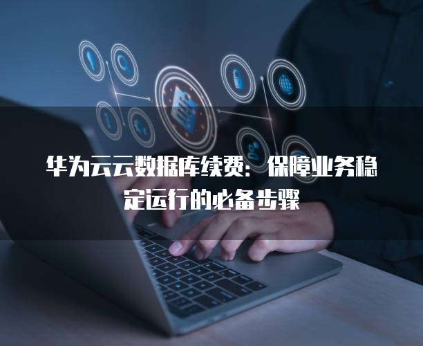 华为云云数据库续费:保障业务稳定运行的必备步骤