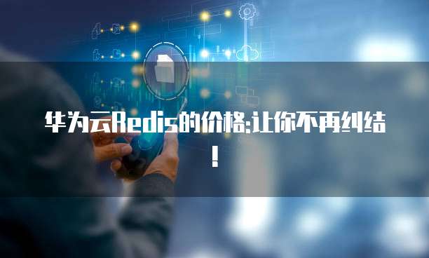 华为云Redis的价格:让你不再纠结!