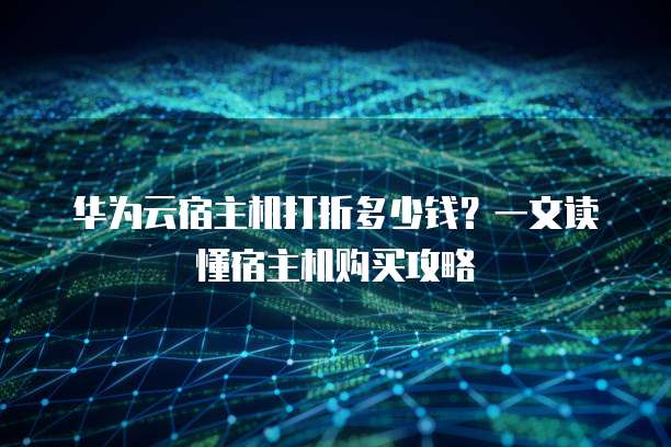 华为云宿主机打折多少钱?一文读懂宿主机购买攻略