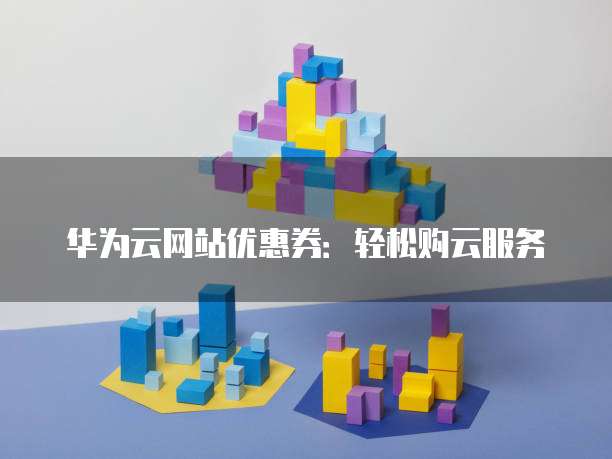 华为云网站优惠券:轻松购云服务