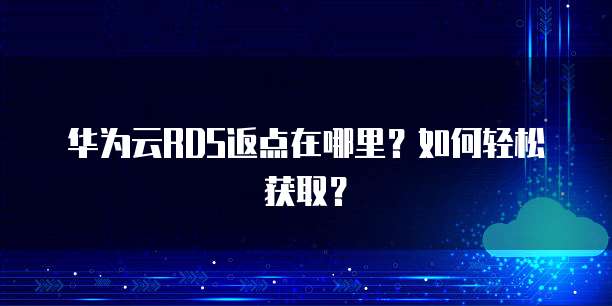 华为云RDS返点在哪里?如何轻松获取?