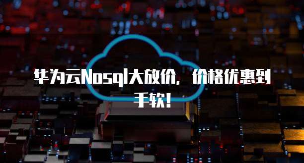 华为云Nosql大放价,价格优惠到手软!