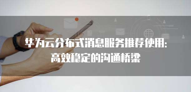 华为云分布式消息服务推荐使用:高效稳定的沟通桥梁